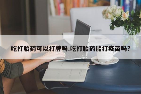 打胎药在线购买微信吃打胎药可以打牌吗.吃打胎药能打疫苗吗？