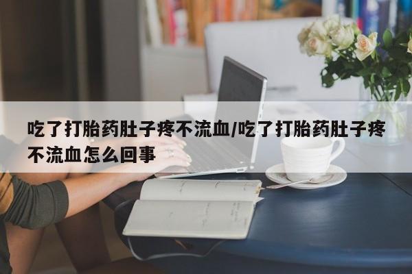 打胎药在线购买微信吃了打胎药肚子疼不流血/吃了打胎药肚子疼不流血怎么回事