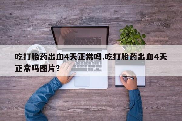 打胎药在线购买微信吃打胎药出血4天正常吗.吃打胎药出血4天正常吗图片？