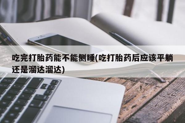 打胎药在线购买微信吃完打胎药能不能侧睡(吃打胎药后应该平躺还是溜达溜达)