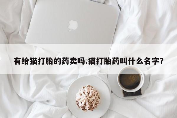 打胎药在线购买微信有给猫打胎的药卖吗.猫打胎药叫什么名字？