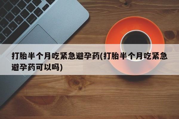 打胎药在线购买微信打胎半个月吃紧急避孕药(打胎半个月吃紧急避孕药可以吗)