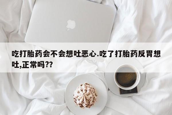 打胎药在线购买微信吃打胎药会不会想吐恶心.吃了打胎药反胃想吐,正常吗?？