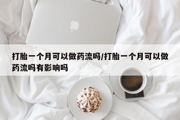 打胎药在线购买微信打胎一个月可以做药流吗/打胎一个月可以做药流吗有影响吗