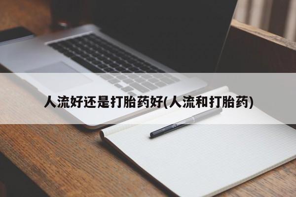 打胎药在线购买微信人流好还是打胎药好(人流和打胎药)