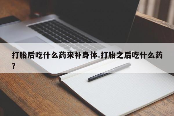 打胎药在线购买微信打胎后吃什么药来补身体.打胎之后吃什么药?