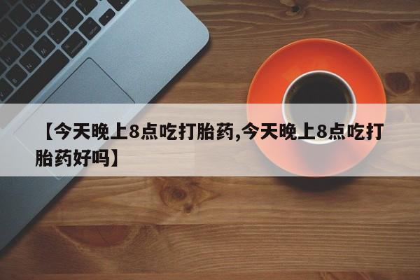 打胎药在线购买微信【今天晚上8点吃打胎药,今天晚上8点吃打胎药好吗】
