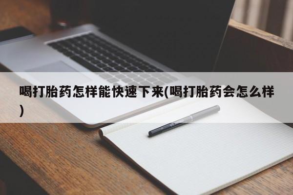 打胎药在线购买微信喝打胎药怎样能快速下来(喝打胎药会怎么样)