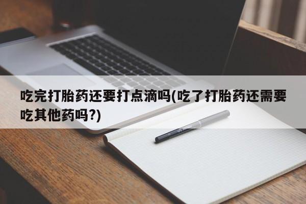 打胎药在线购买微信吃完打胎药还要打点滴吗(吃了打胎药还需要吃其他药吗?)