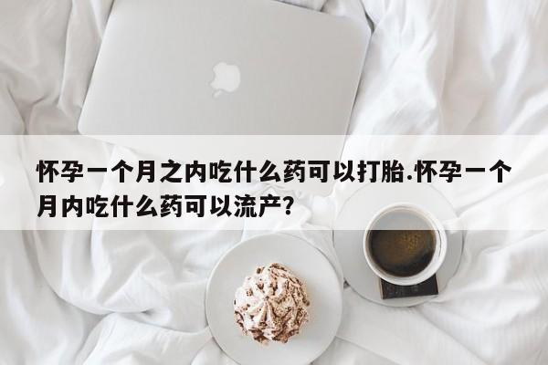 打胎药在线购买微信怀孕一个月之内吃什么药可以打胎.怀孕一个月内吃什么药可以流产?