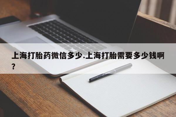 打胎药在线购买微信上海打胎药微信多少.上海打胎需要多少钱啊?