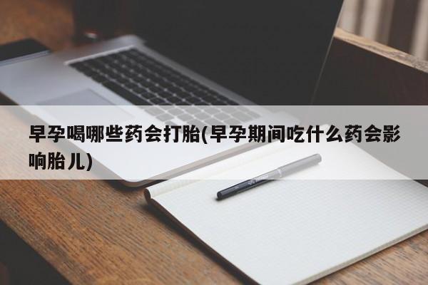 打胎药在线购买微信早孕喝哪些药会打胎(早孕期间吃什么药会影响胎儿)