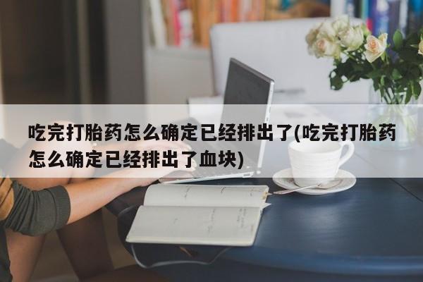 打胎药在线购买微信吃完打胎药怎么确定已经排出了(吃完打胎药怎么确定已经排出了血块)