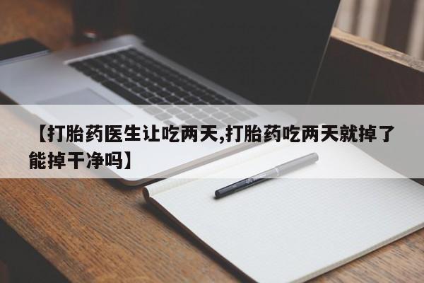 打胎药在线购买微信【打胎药医生让吃两天,打胎药吃两天就掉了能掉干净吗】