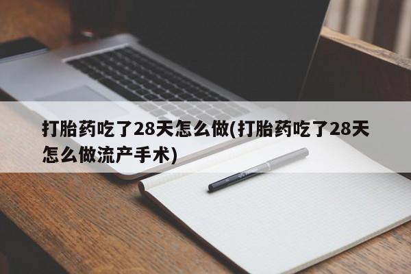 打胎药在线购买微信打胎药吃了28天怎么做(打胎药吃了28天怎么做流产手术)