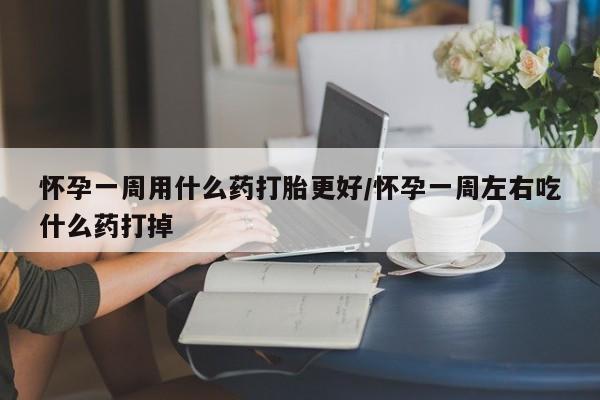 打胎药在线购买微信怀孕一周用什么药打胎更好/怀孕一周左右吃什么药打掉