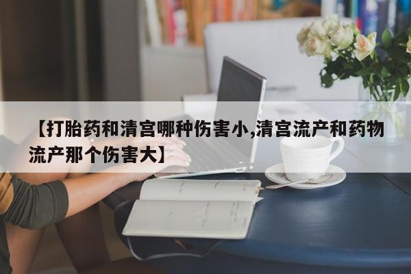 打胎药在线购买微信【打胎药和清宫哪种伤害小,清宫流产和药物流产那个伤害大】