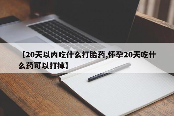 打胎药在线购买微信【20天以内吃什么打胎药,怀孕20天吃什么药可以打掉】