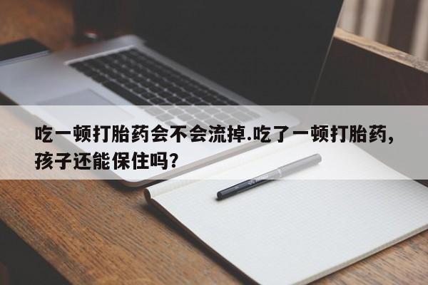 打胎药在线购买微信吃一顿打胎药会不会流掉.吃了一顿打胎药,孩子还能保住吗?