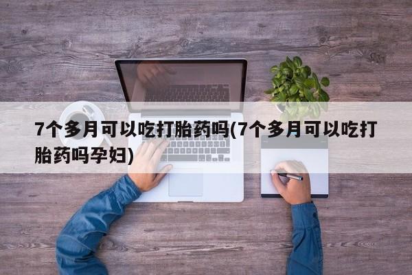 打胎药在线购买微信7个多月可以吃打胎药吗(7个多月可以吃打胎药吗孕妇)