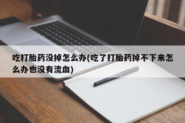 打胎药在线购买微信吃打胎药没掉怎么办(吃了打胎药掉不下来怎么办也没有流血)