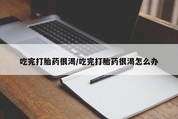 打胎药在线购买微信吃完打胎药很渴/吃完打胎药很渴怎么办